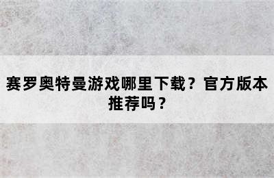 赛罗奥特曼游戏哪里下载？官方版本推荐吗？