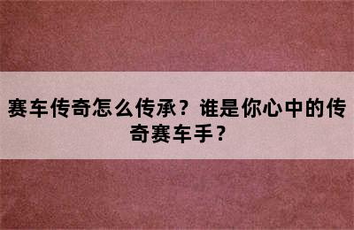 赛车传奇怎么传承？谁是你心中的传奇赛车手？