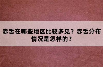 赤舌在哪些地区比较多见？赤舌分布情况是怎样的？