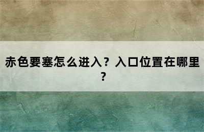 赤色要塞怎么进入？入口位置在哪里？