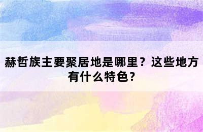 赫哲族主要聚居地是哪里？这些地方有什么特色？