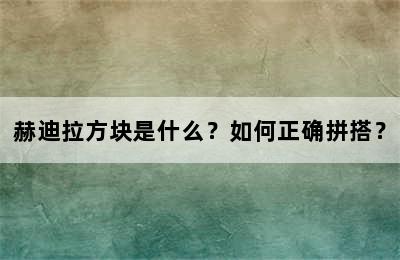 赫迪拉方块是什么？如何正确拼搭？