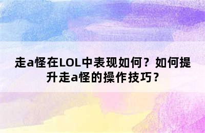 走a怪在LOL中表现如何？如何提升走a怪的操作技巧？