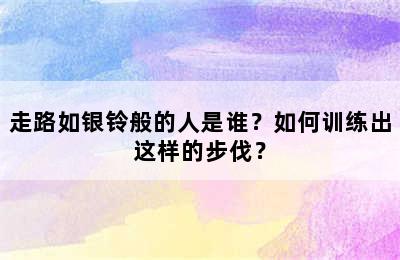 走路如银铃般的人是谁？如何训练出这样的步伐？