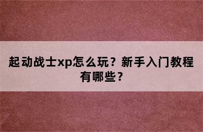 起动战士xp怎么玩？新手入门教程有哪些？