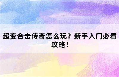 超变合击传奇怎么玩？新手入门必看攻略！