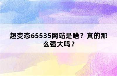 超变态65535网站是啥？真的那么强大吗？