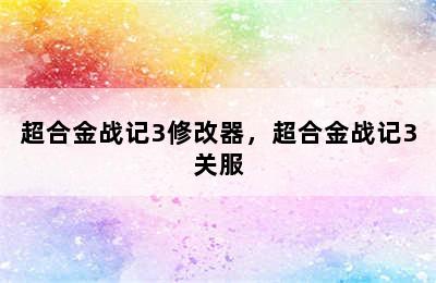 超合金战记3修改器，超合金战记3关服