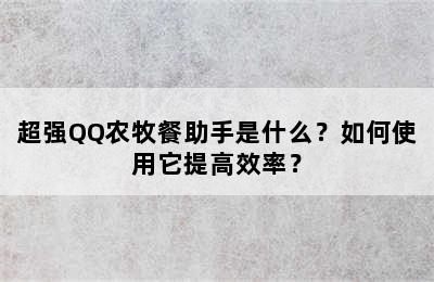 超强QQ农牧餐助手是什么？如何使用它提高效率？