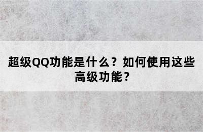 超级QQ功能是什么？如何使用这些高级功能？