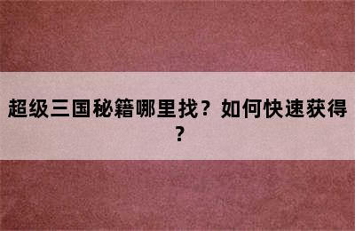 超级三国秘籍哪里找？如何快速获得？