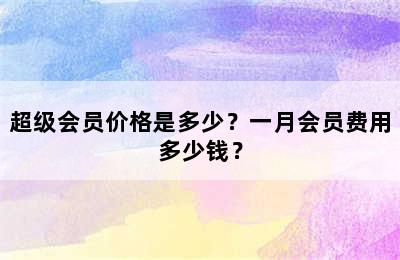 超级会员价格是多少？一月会员费用多少钱？