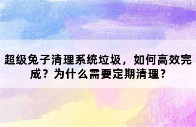 超级兔子清理系统垃圾，如何高效完成？为什么需要定期清理？