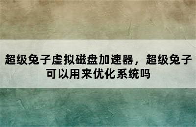 超级兔子虚拟磁盘加速器，超级兔子可以用来优化系统吗