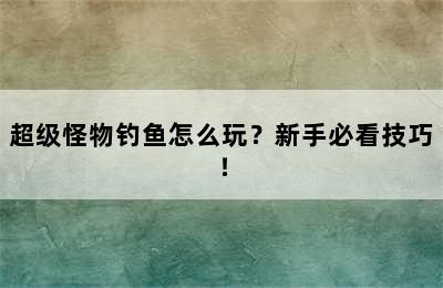 超级怪物钓鱼怎么玩？新手必看技巧！