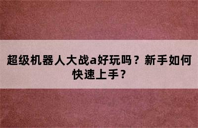 超级机器人大战a好玩吗？新手如何快速上手？