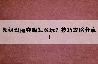 超级玛丽夺旗怎么玩？技巧攻略分享！