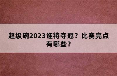 超级碗2023谁将夺冠？比赛亮点有哪些？