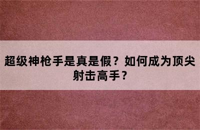 超级神枪手是真是假？如何成为顶尖射击高手？