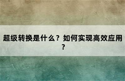 超级转换是什么？如何实现高效应用？