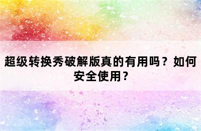 超级转换秀破解版真的有用吗？如何安全使用？