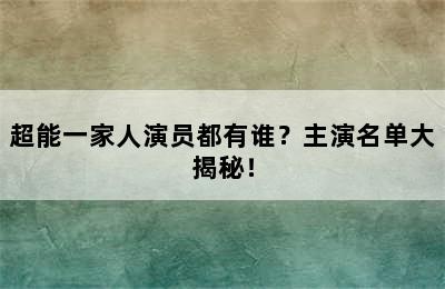 超能一家人演员都有谁？主演名单大揭秘！