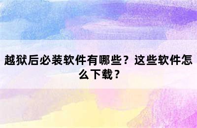 越狱后必装软件有哪些？这些软件怎么下载？