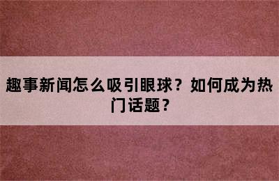 趣事新闻怎么吸引眼球？如何成为热门话题？