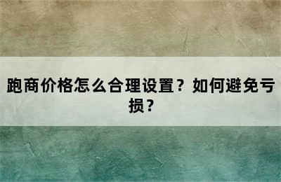 跑商价格怎么合理设置？如何避免亏损？