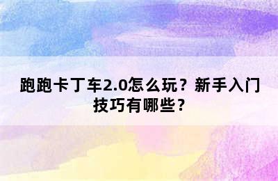 跑跑卡丁车2.0怎么玩？新手入门技巧有哪些？