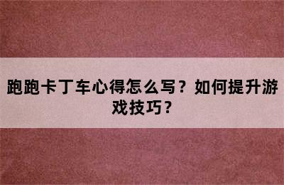 跑跑卡丁车心得怎么写？如何提升游戏技巧？