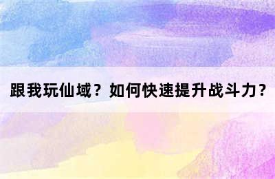 跟我玩仙域？如何快速提升战斗力？