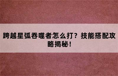 跨越星弧吞噬者怎么打？技能搭配攻略揭秘！