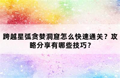 跨越星弧贪婪洞窟怎么快速通关？攻略分享有哪些技巧？