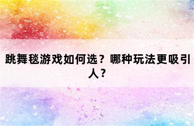 跳舞毯游戏如何选？哪种玩法更吸引人？