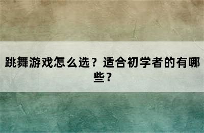 跳舞游戏怎么选？适合初学者的有哪些？