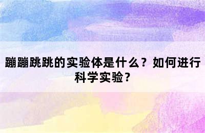 蹦蹦跳跳的实验体是什么？如何进行科学实验？