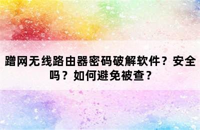 蹭网无线路由器密码破解软件？安全吗？如何避免被查？