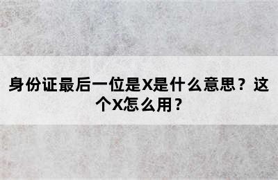 身份证最后一位是X是什么意思？这个X怎么用？