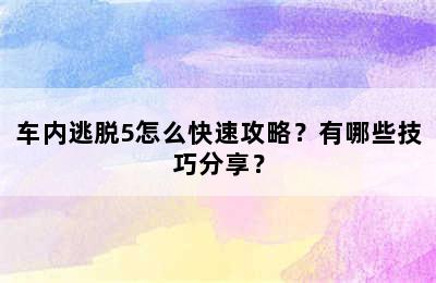 车内逃脱5怎么快速攻略？有哪些技巧分享？