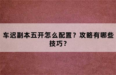 车迟副本五开怎么配置？攻略有哪些技巧？