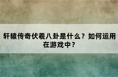 轩辕传奇伏羲八卦是什么？如何运用在游戏中？