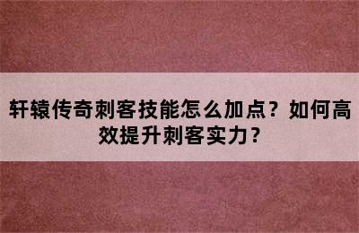 轩辕传奇刺客技能怎么加点？如何高效提升刺客实力？