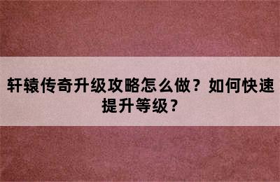 轩辕传奇升级攻略怎么做？如何快速提升等级？