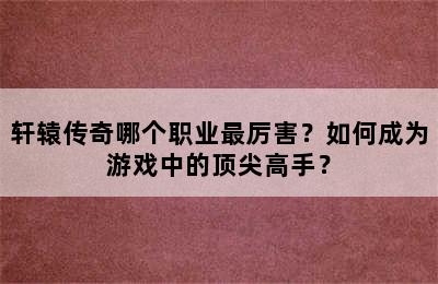 轩辕传奇哪个职业最厉害？如何成为游戏中的顶尖高手？