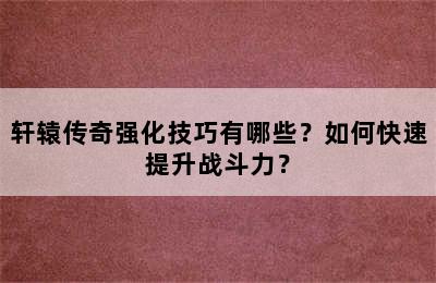 轩辕传奇强化技巧有哪些？如何快速提升战斗力？