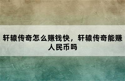 轩辕传奇怎么赚钱快，轩辕传奇能赚人民币吗