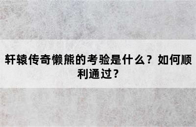 轩辕传奇懒熊的考验是什么？如何顺利通过？