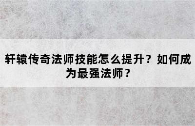 轩辕传奇法师技能怎么提升？如何成为最强法师？