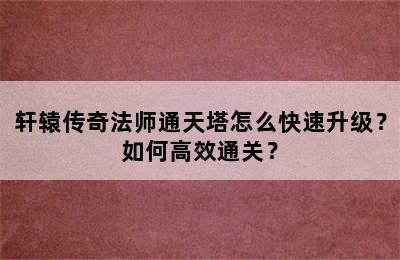 轩辕传奇法师通天塔怎么快速升级？如何高效通关？